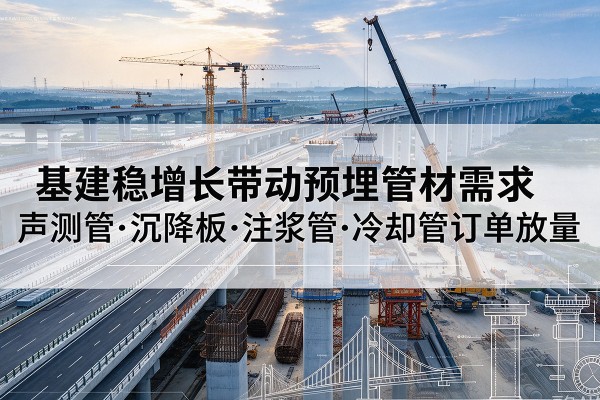 源汇基建稳增长带动预埋监测管材需求，声测管、沉降板、注浆管订单持续放量